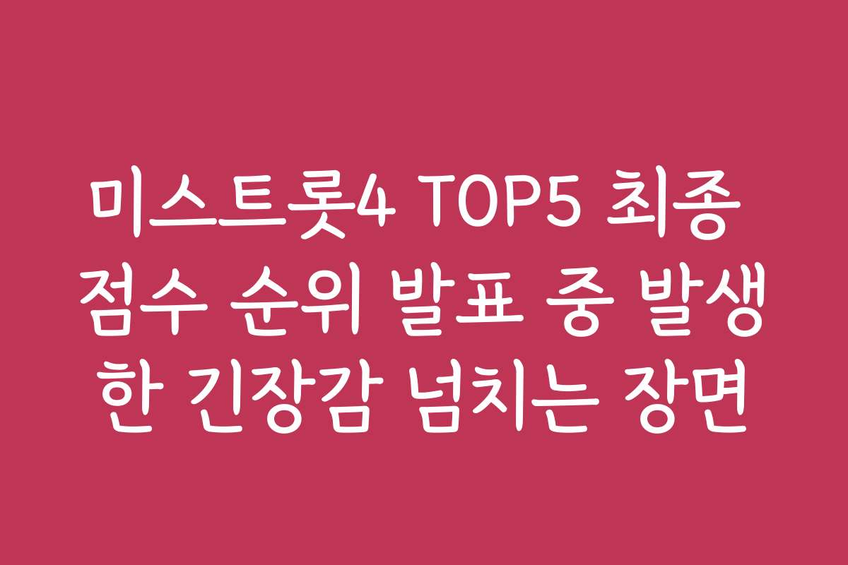 미스트롯4 TOP5 최종 점수 순위 발표 중 발생한 긴장감 넘치는 장면