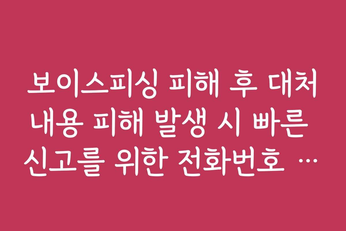 보이스피싱 피해 후 대처내용 피해 발생 시 빠른 신고를 위한 전화번호 안내
