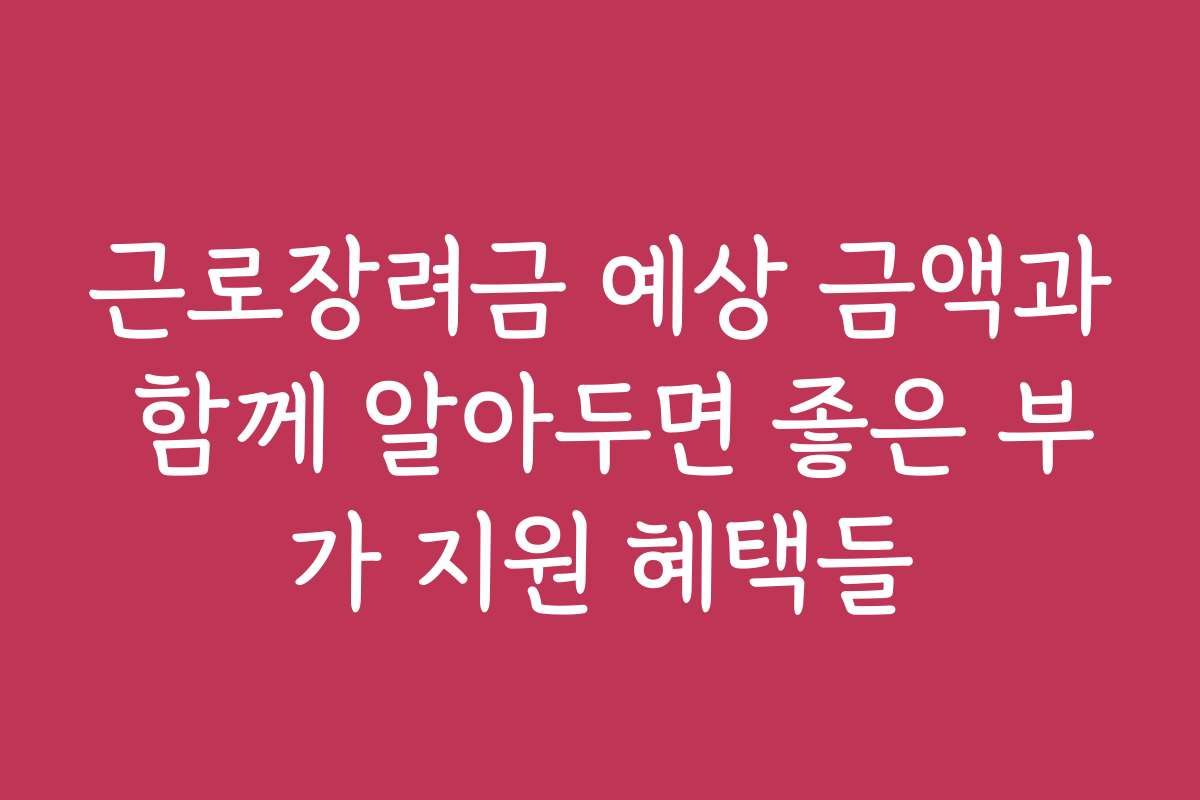 근로장려금 예상 금액과 함께 알아두면 좋은 부가 지원 혜택들