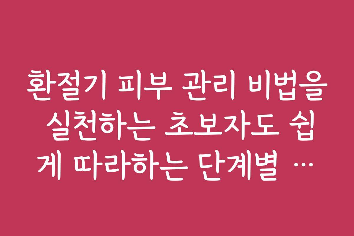 환절기 피부 관리 비법을 실천하는 초보자도 쉽게 따라하는 단계별 가이드