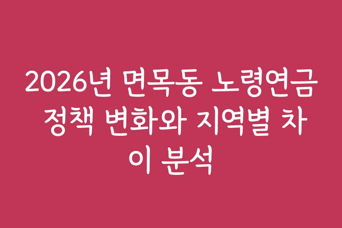 2026년 면목동 노령연금 정책 변화와 지역별 차이 분석