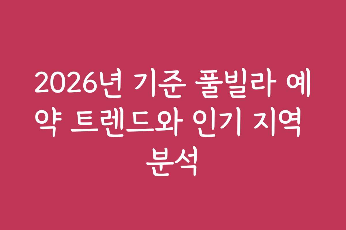 2026년 기준 풀빌라 예약 트렌드와 인기 지역 분석