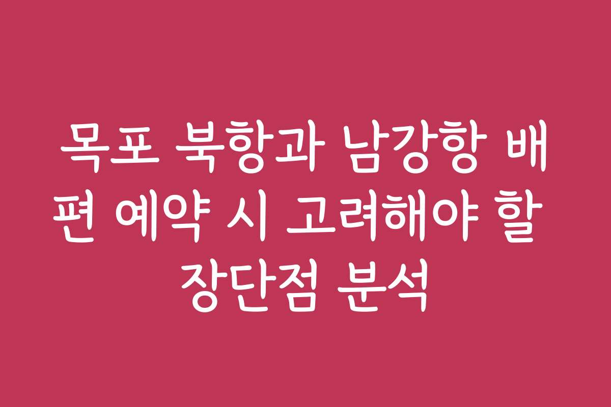목포 북항과 남강항 배편 예약 시 고려해야 할 장단점 분석