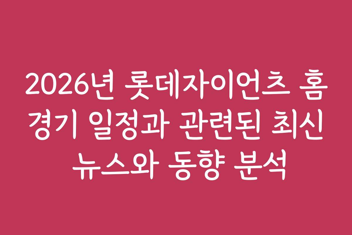 2026년 롯데자이언츠 홈경기 일정과 관련된 최신 뉴스와 동향 분석
