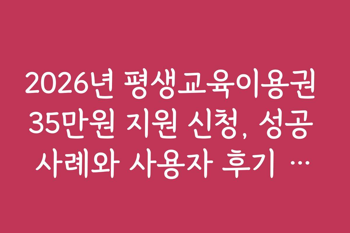 2026년 평생교육이용권 35만원 지원 신청, 성공 사례와 사용자 후기 모음