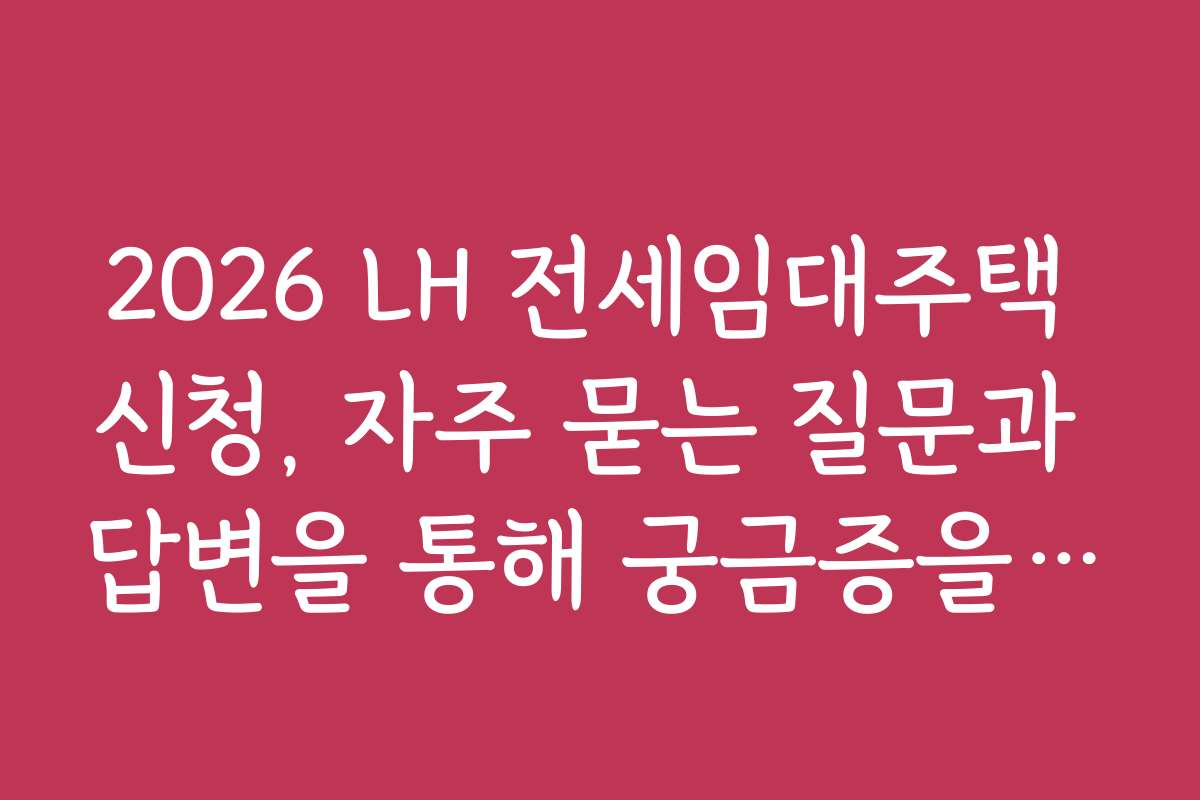 2026 LH 전세임대주택 신청, 자주 묻는 질문과 답변을 통해 궁금증을 해결하세요