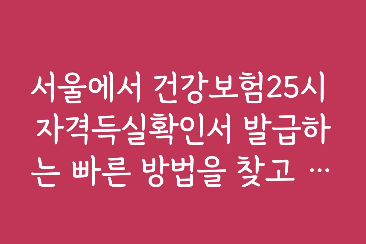 서울에서 건강보험25시 자격득실확인서 발급하는 빠른 방법을 찾고 계신가요