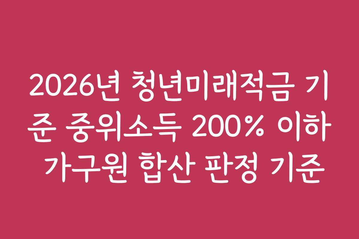 2026년 청년미래적금 기준 중위소득 200% 이하 가구원 합산 판정 기준