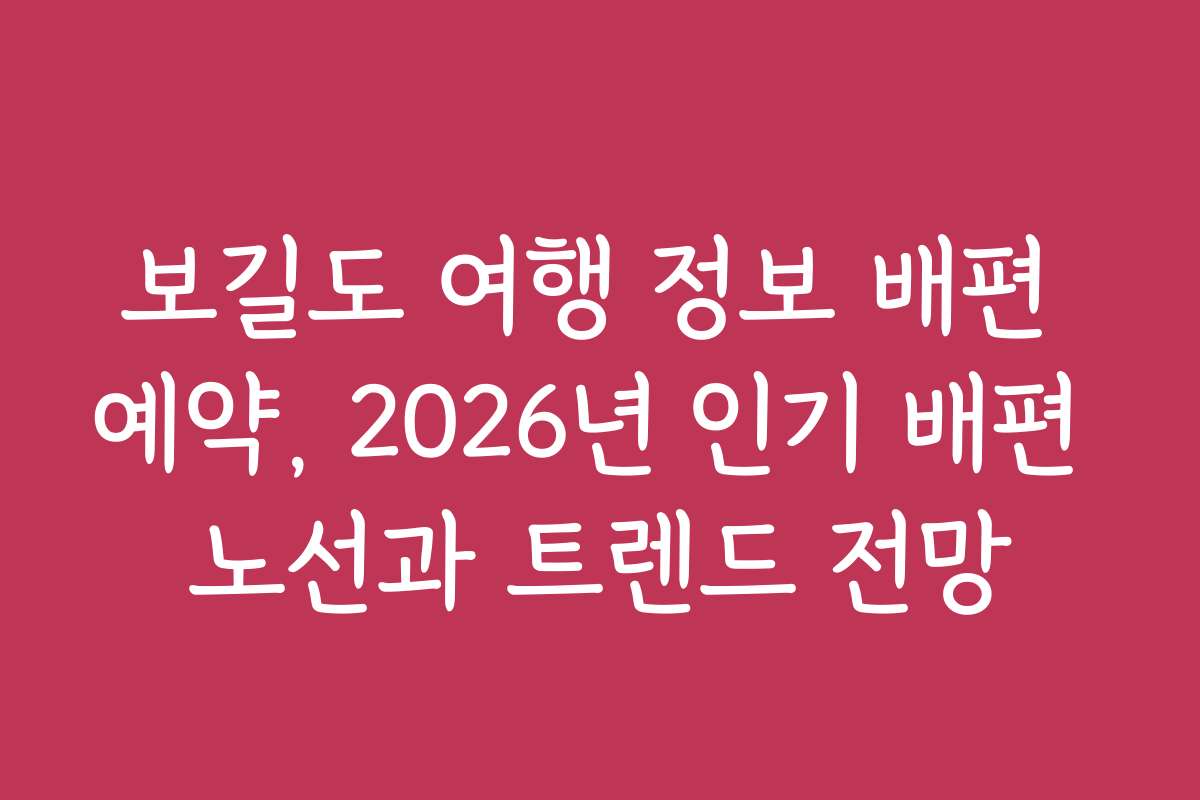 보길도 여행 정보 배편 예약, 2026년 인기 배편 노선과 트렌드 전망