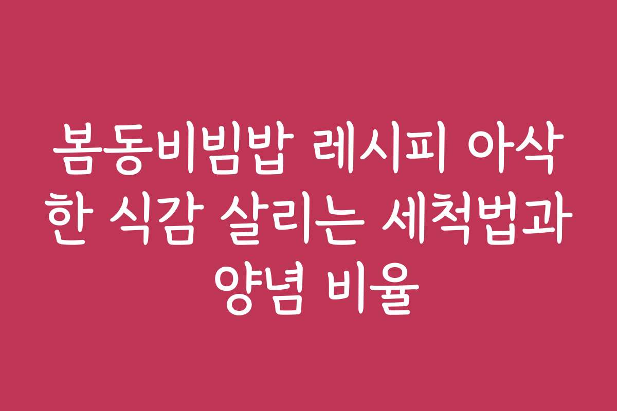 봄동비빔밥 레시피 아삭한 식감 살리는 세척법과 양념 비율