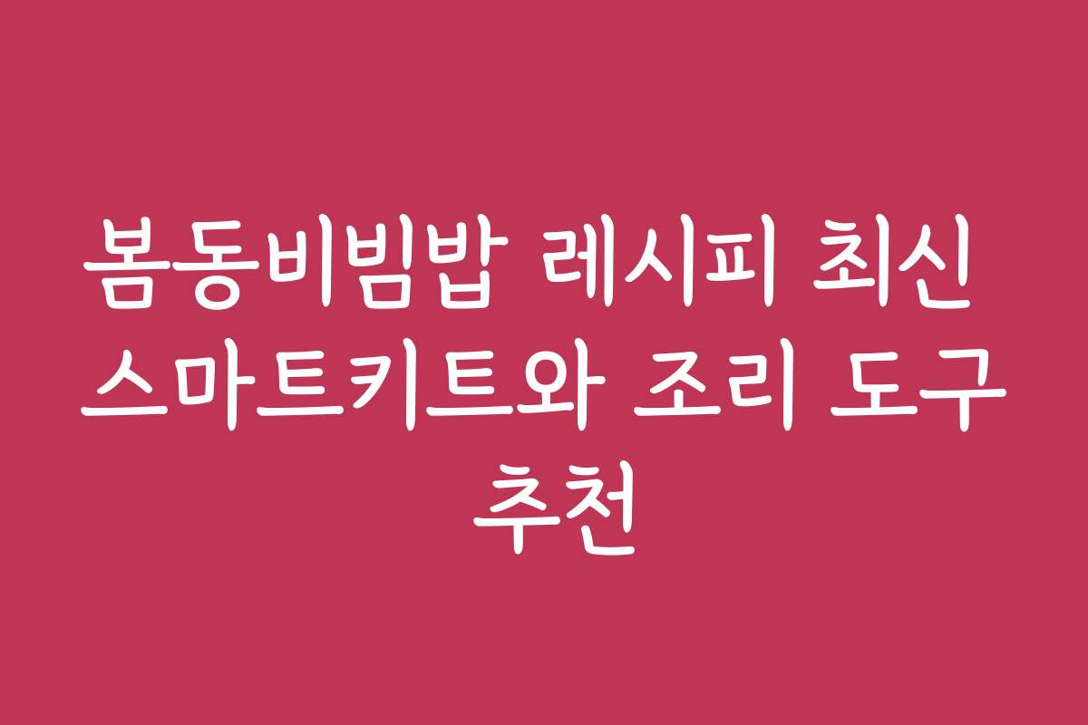 봄동비빔밥 레시피 최신 스마트키트와 조리 도구 추천