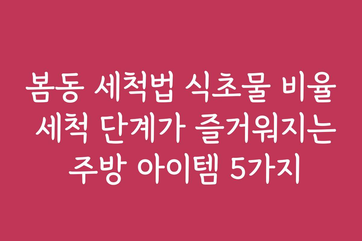 봄동 세척법 식초물 비율 세척 단계가 즐거워지는 주방 아이템 5가지