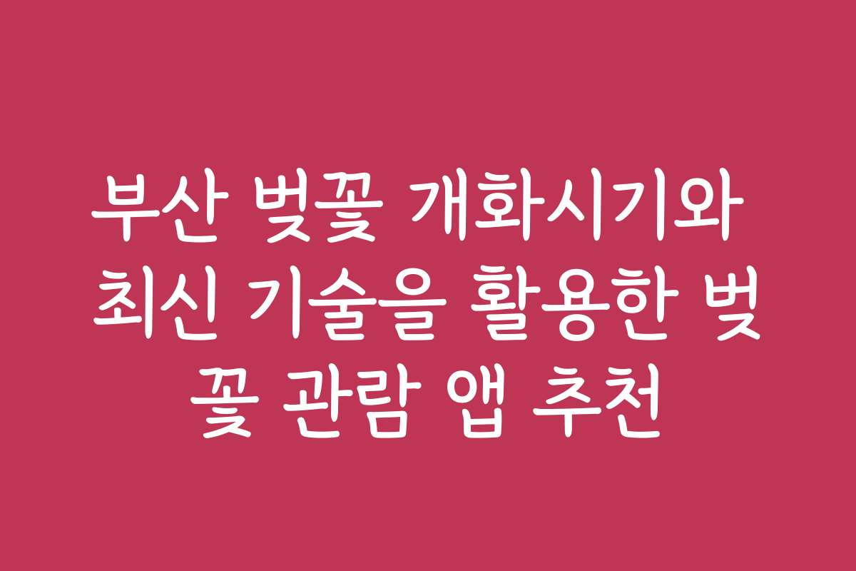 부산 벚꽃 개화시기와 최신 기술을 활용한 벚꽃 관람 앱 추천
