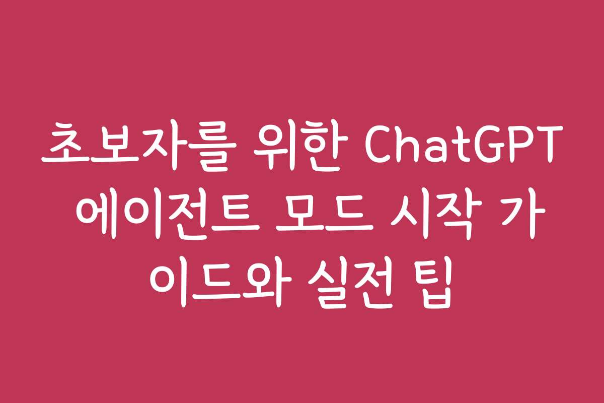 초보자를 위한 ChatGPT 에이전트 모드 시작 가이드와 실전 팁