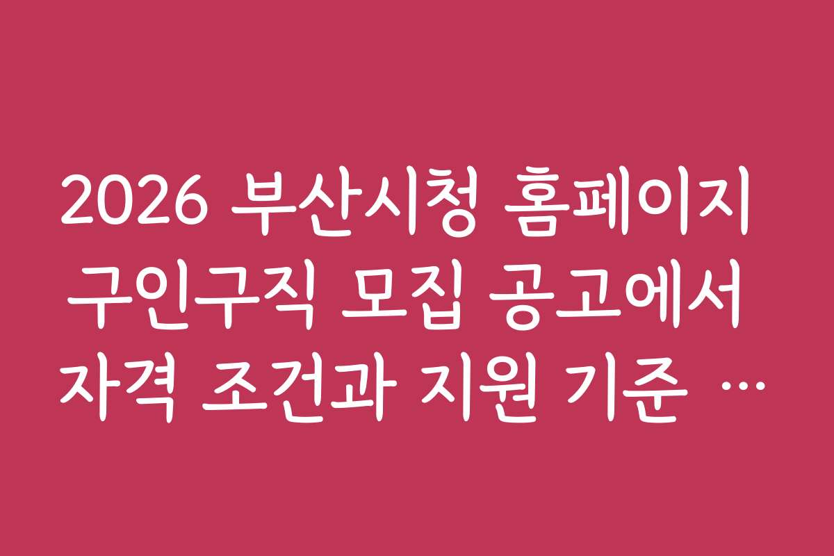 2026 부산시청 홈페이지 구인구직 모집 공고에서 자격 조건과 지원 기준 살펴보기