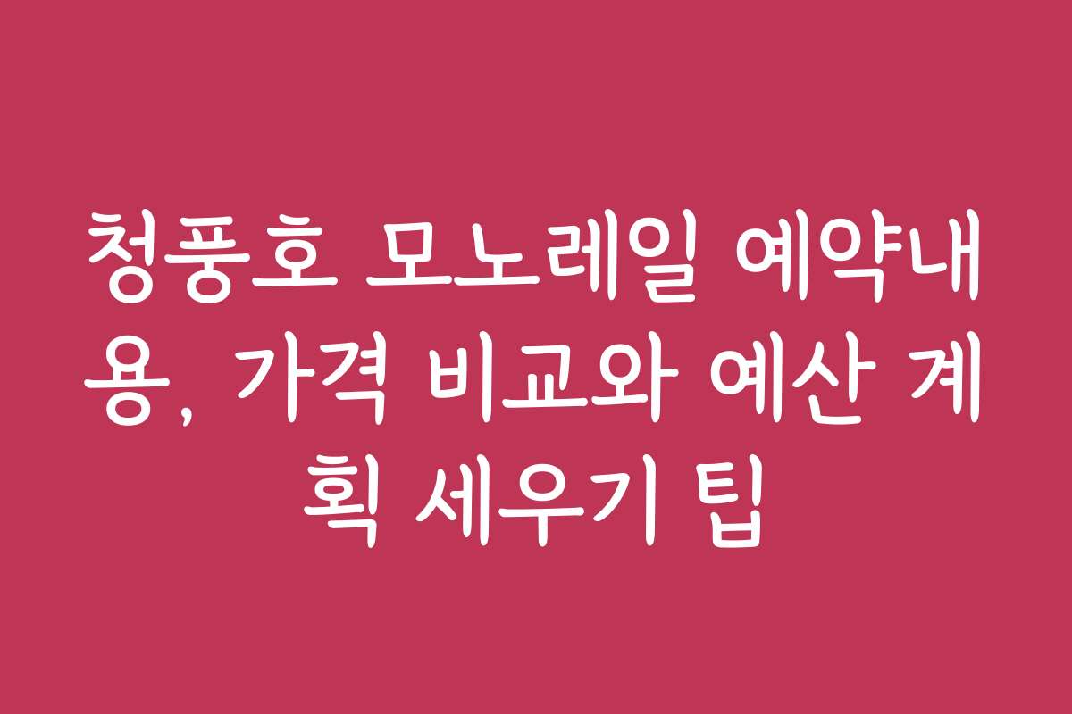청풍호 모노레일 예약내용, 가격 비교와 예산 계획 세우기 팁