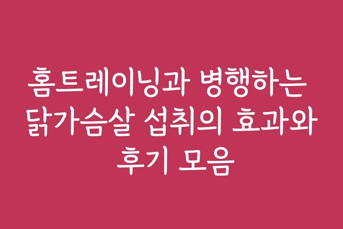 홈트레이닝과 병행하는 닭가슴살 섭취의 효과와 후기 모음