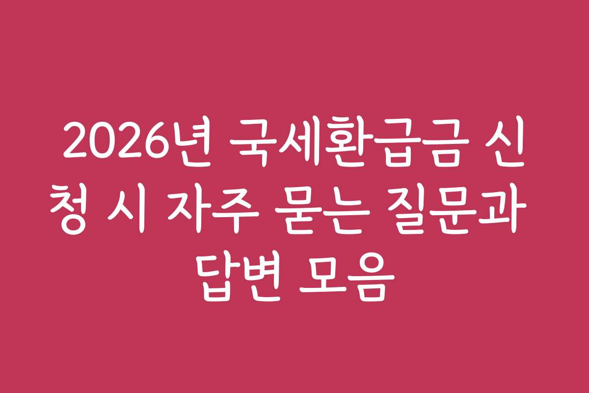 2026년 국세환급금 신청 시 자주 묻는 질문과 답변 모음