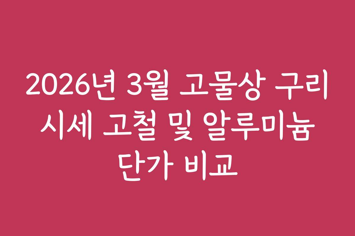 2026년 3월 고물상 구리 시세 고철 및 알루미늄 단가 비교