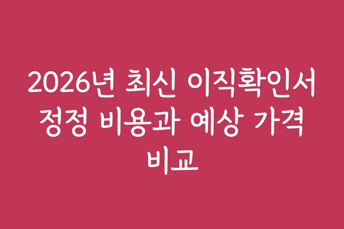 2026년 최신 이직확인서 정정 비용과 예상 가격 비교