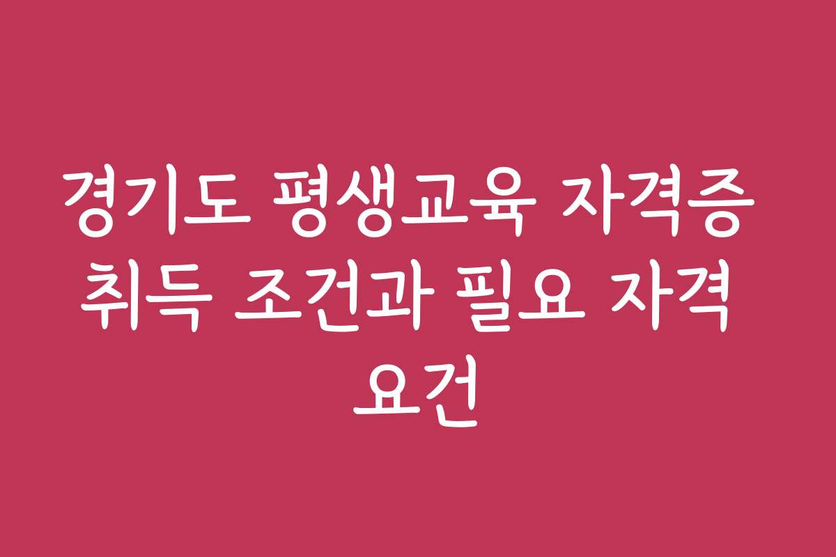 경기도 평생교육 자격증 취득 조건과 필요 자격 요건