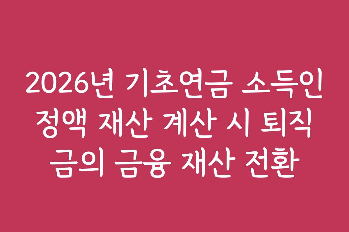 2026년 기초연금 소득인정액 재산 계산 시 퇴직금의 금융 재산 전환