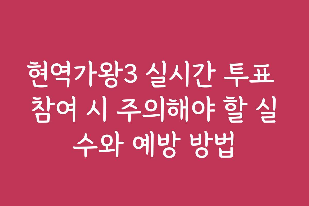 현역가왕3 실시간 투표 참여 시 주의해야 할 실수와 예방 방법