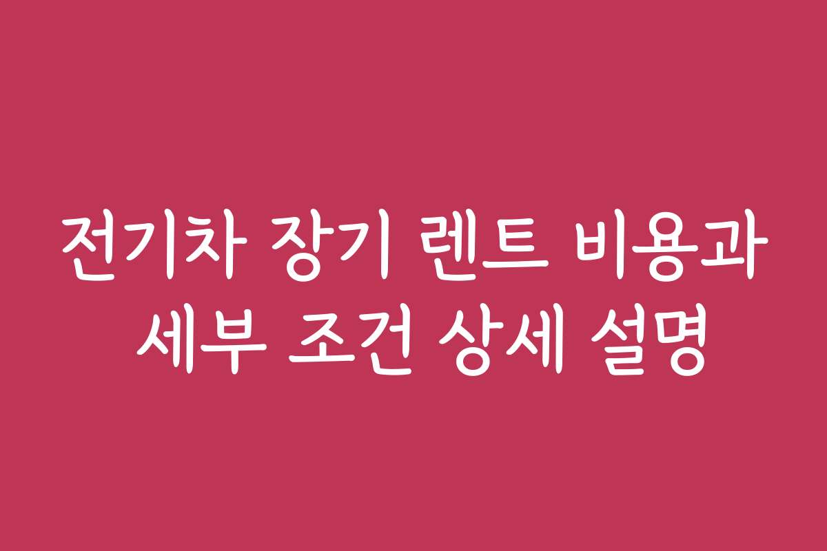 전기차 장기 렌트 비용과 세부 조건 상세 설명