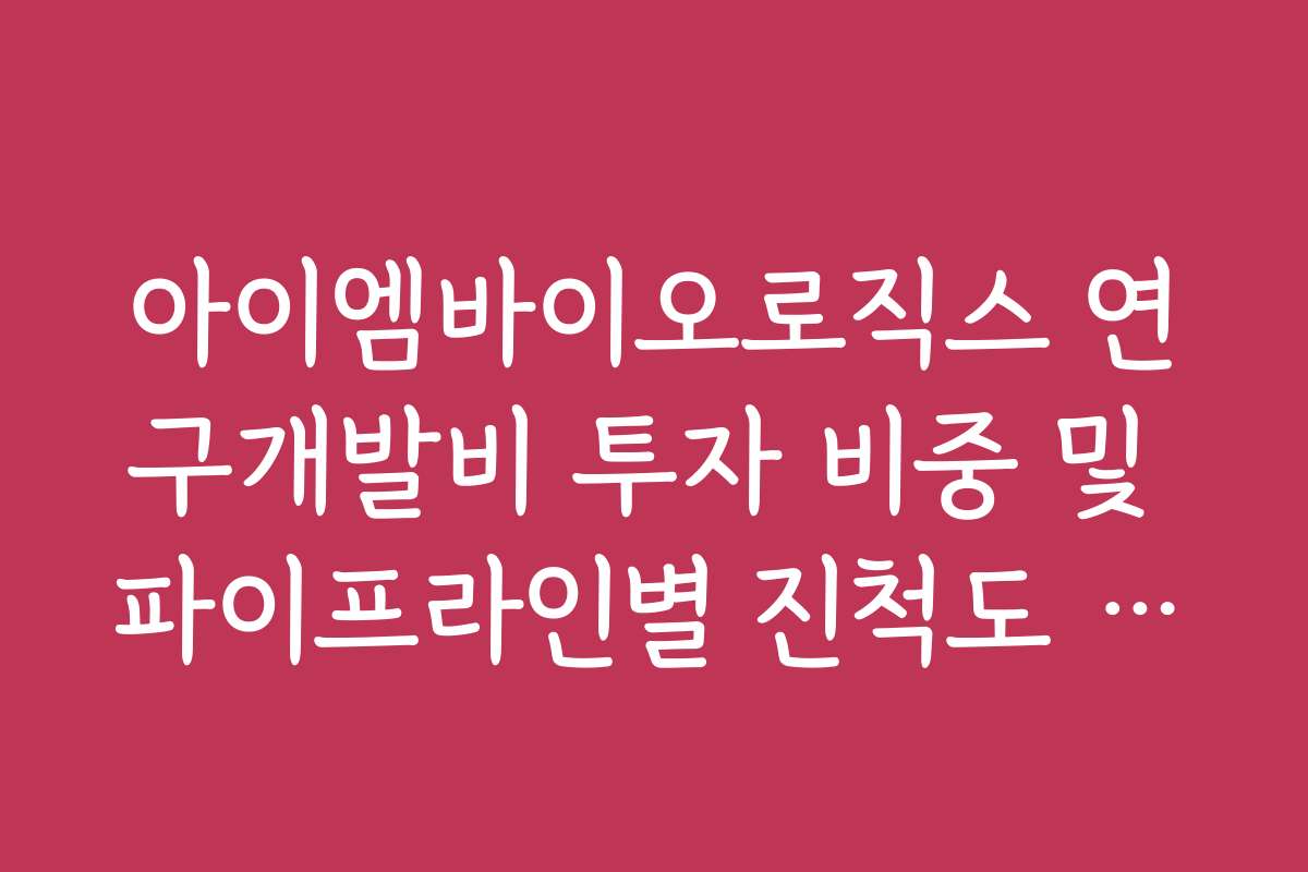 아이엠바이오로직스 연구개발비 투자 비중 및 파이프라인별 진척도 상세 가이드