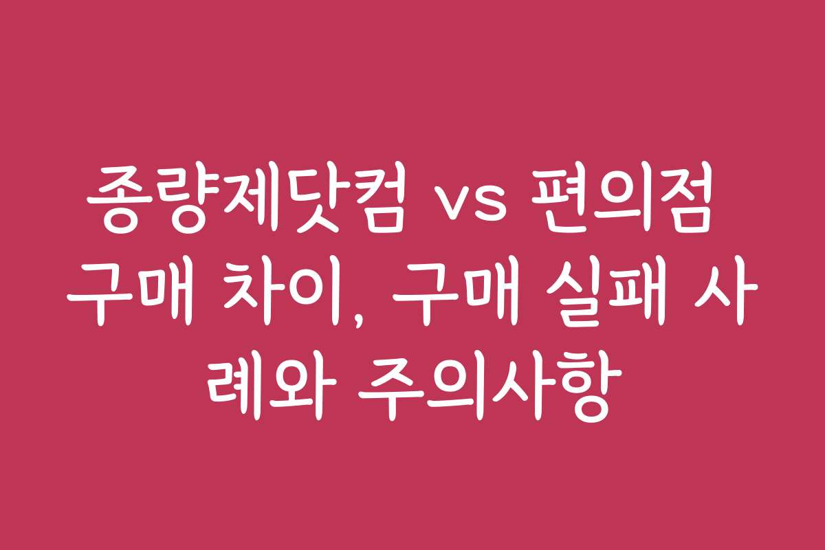 종량제닷컴 vs 편의점 구매 차이, 구매 실패 사례와 주의사항