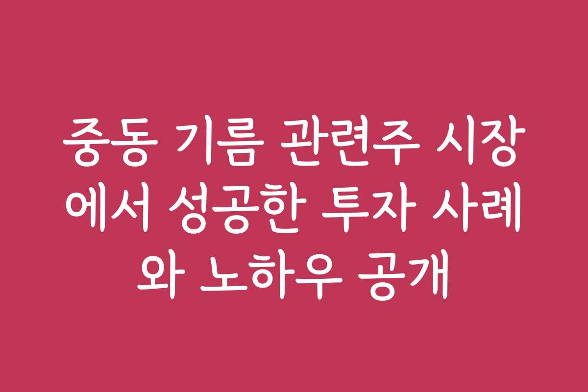 중동 기름 관련주 시장에서 성공한 투자 사례와 노하우 공개