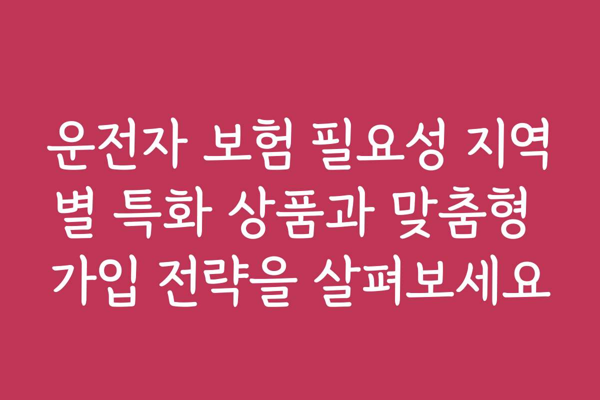 운전자 보험 필요성 지역별 특화 상품과 맞춤형 가입 전략을 살펴보세요