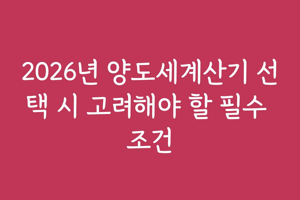 2026년 양도세계산기 선택 시 고려해야 할 필수 조건