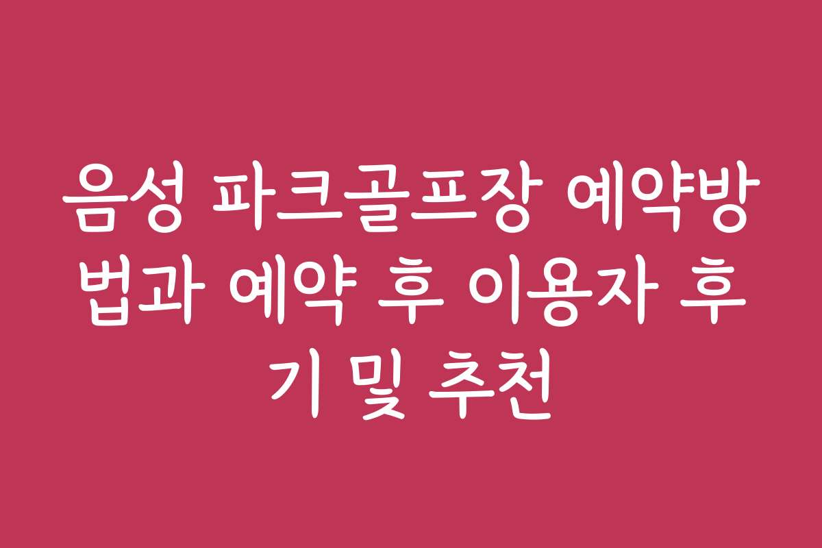 음성 파크골프장 예약방법과 예약 후 이용자 후기 및 추천