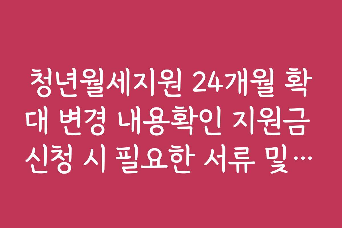청년월세지원 24개월 확대 변경 내용확인 지원금 신청 시 필요한 서류 및 준비물 안내