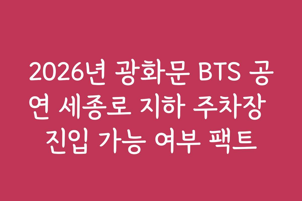 2026년 광화문 BTS 공연 세종로 지하 주차장 진입 가능 여부 팩트