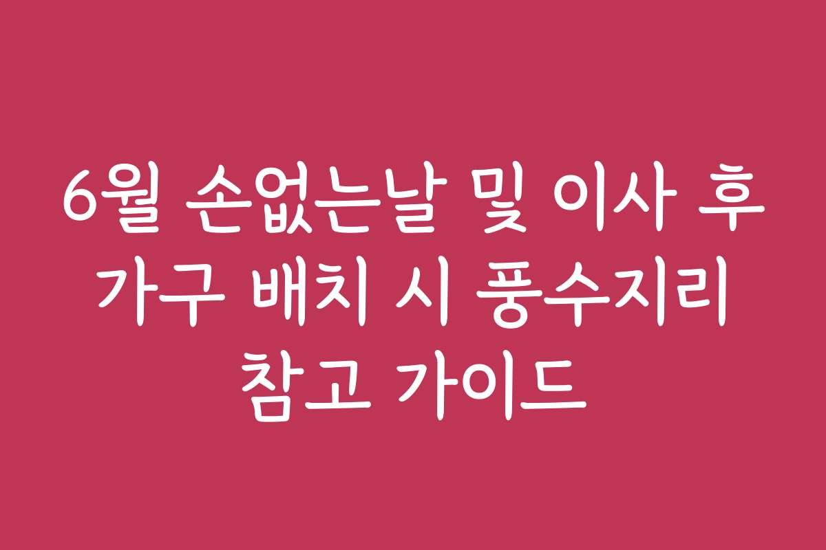 6월 손없는날 및 이사 후 가구 배치 시 풍수지리 참고 가이드