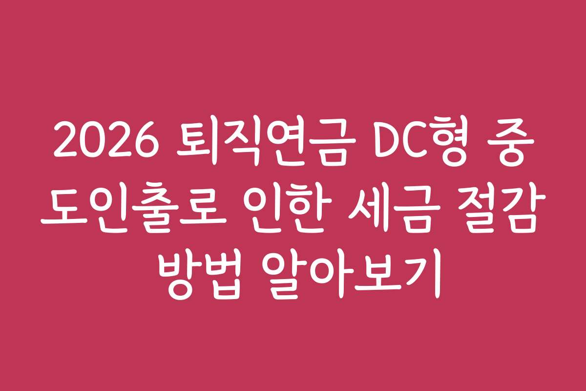 2026 퇴직연금 DC형 중도인출로 인한 세금 절감 방법 알아보기