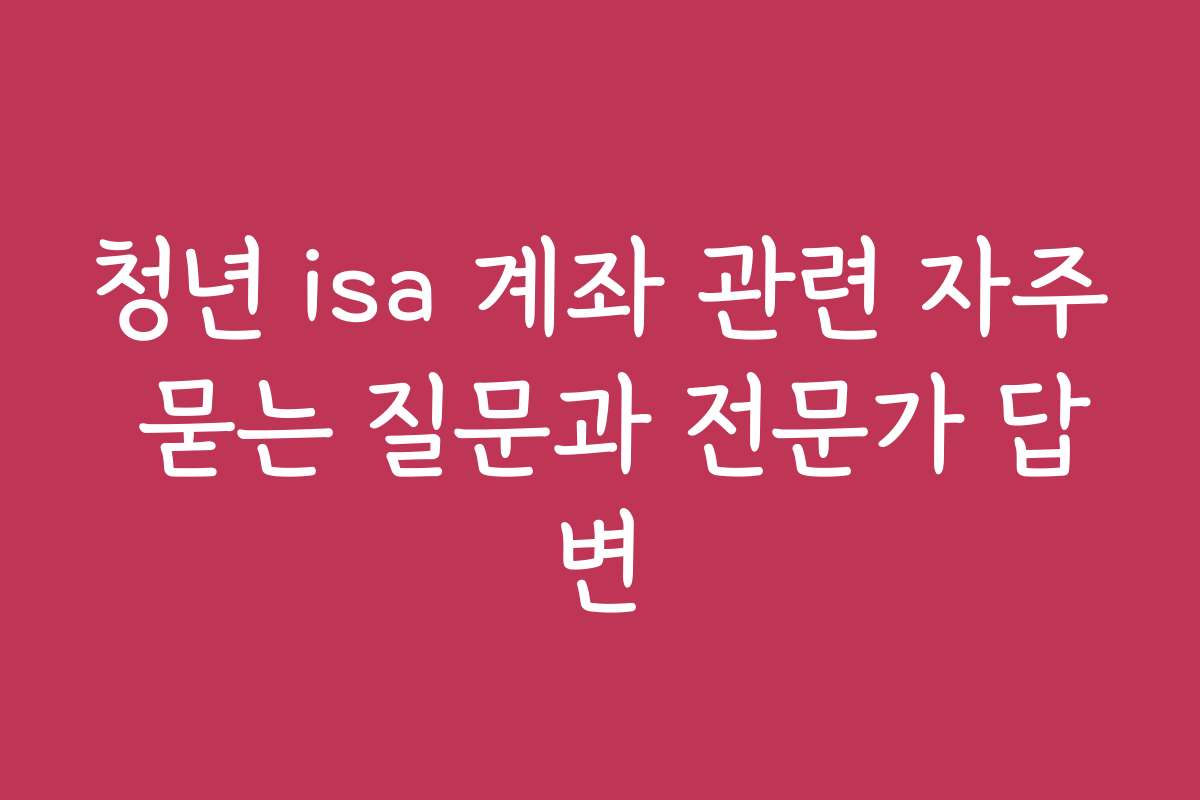 청년 isa 계좌 관련 자주 묻는 질문과 전문가 답변