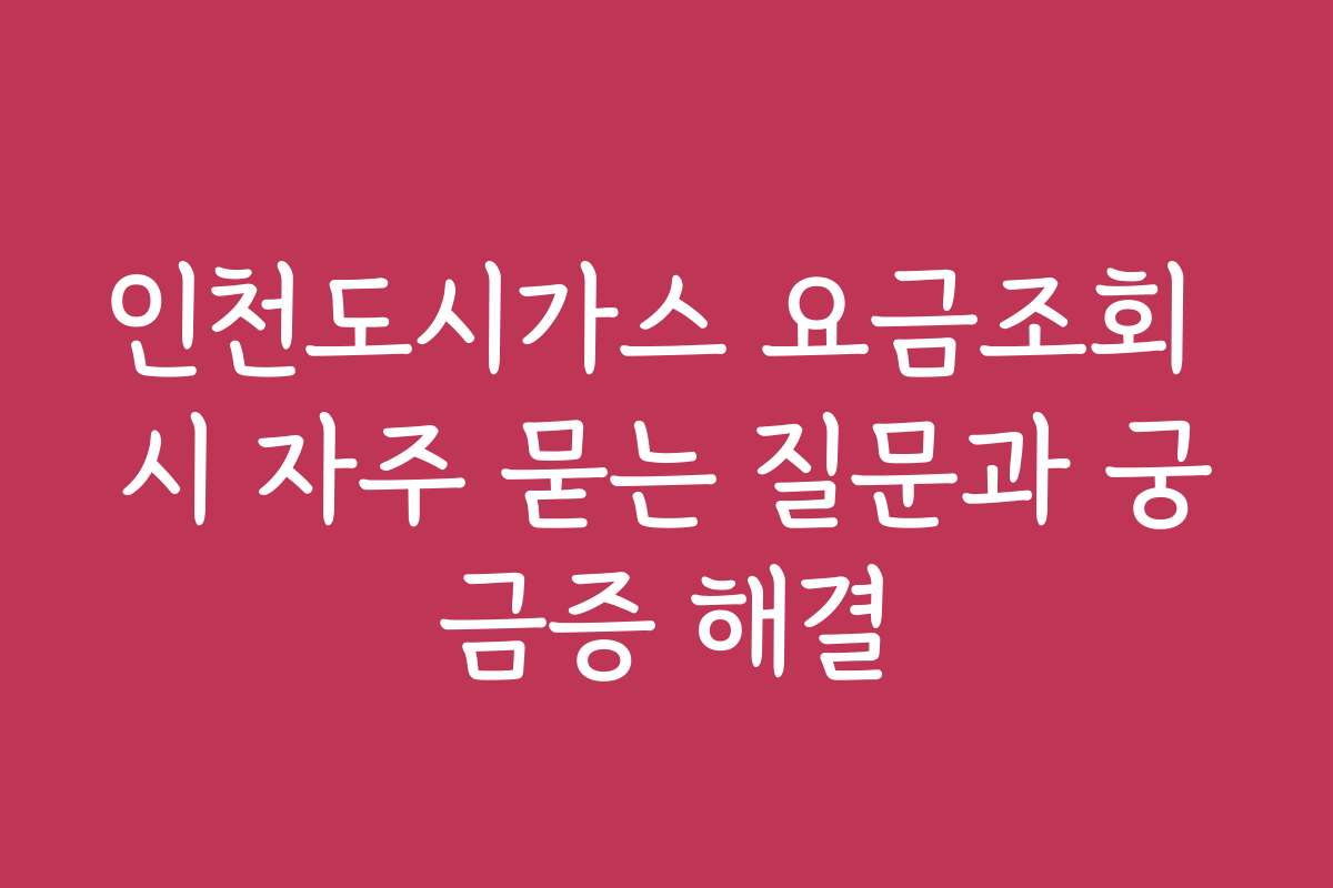 인천도시가스 요금조회 시 자주 묻는 질문과 궁금증 해결