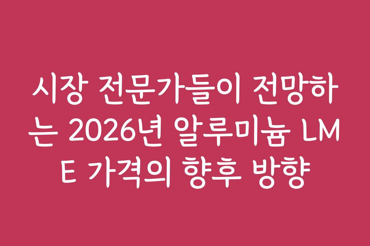 시장 전문가들이 전망하는 2026년 알루미늄 LME 가격의 향후 방향