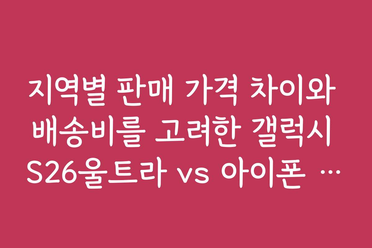 지역별 판매 가격 차이와 배송비를 고려한 갤럭시 S26울트라 vs 아이폰 17프로맥스