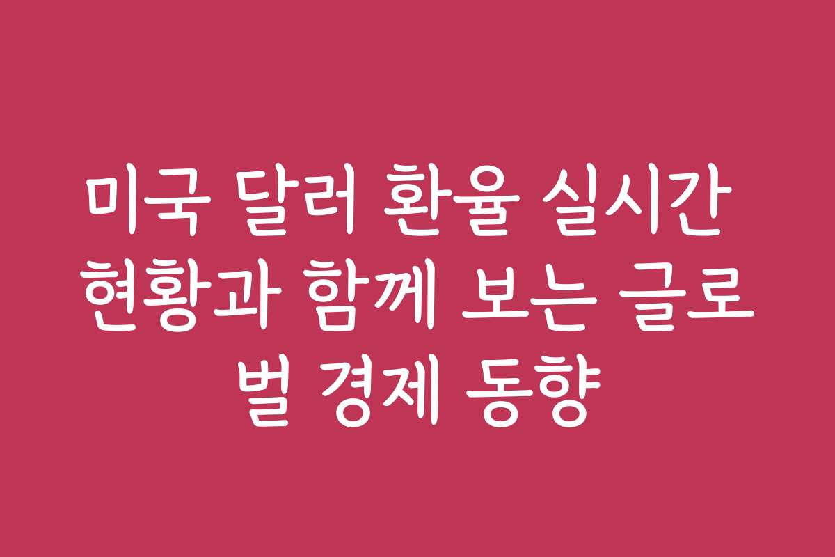 미국 달러 환율 실시간 현황과 함께 보는 글로벌 경제 동향