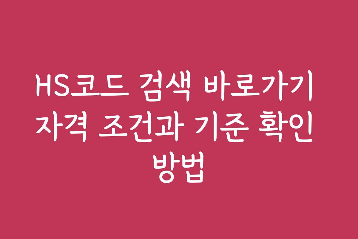 HS코드 검색 바로가기 자격 조건과 기준 확인 방법