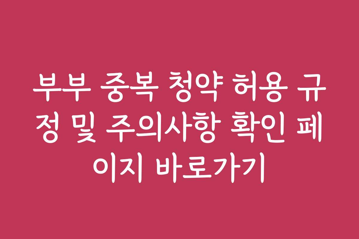 부부 중복 청약 허용 규정 및 주의사항 확인 페이지 바로가기