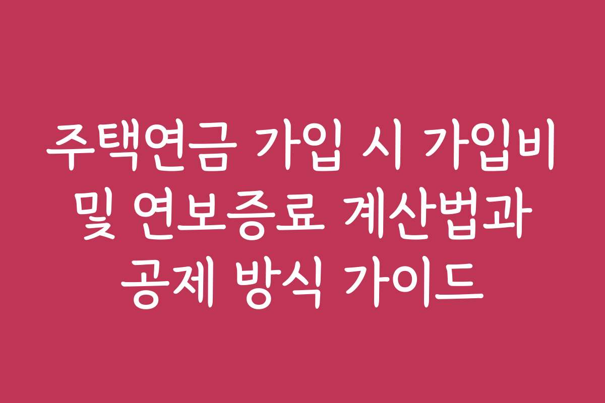 주택연금 가입 시 가입비 및 연보증료 계산법과 공제 방식 가이드