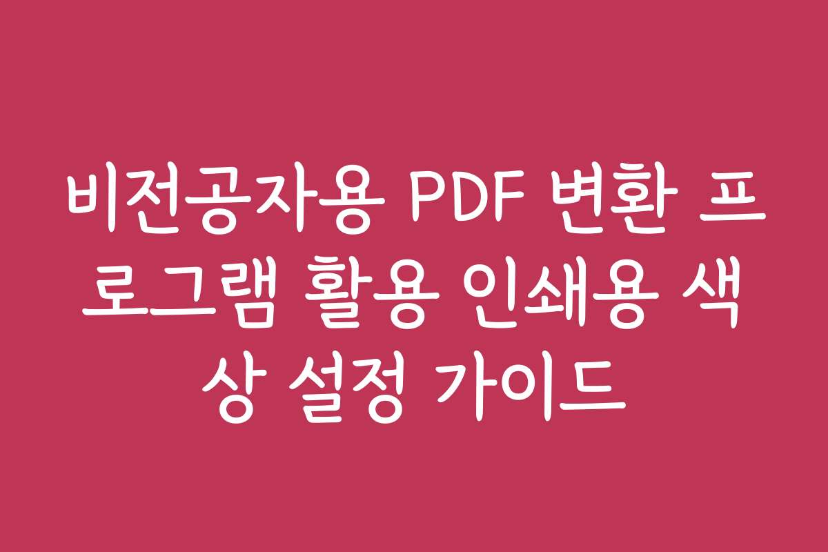 비전공자용 PDF 변환 프로그램 활용 인쇄용 색상 설정 가이드