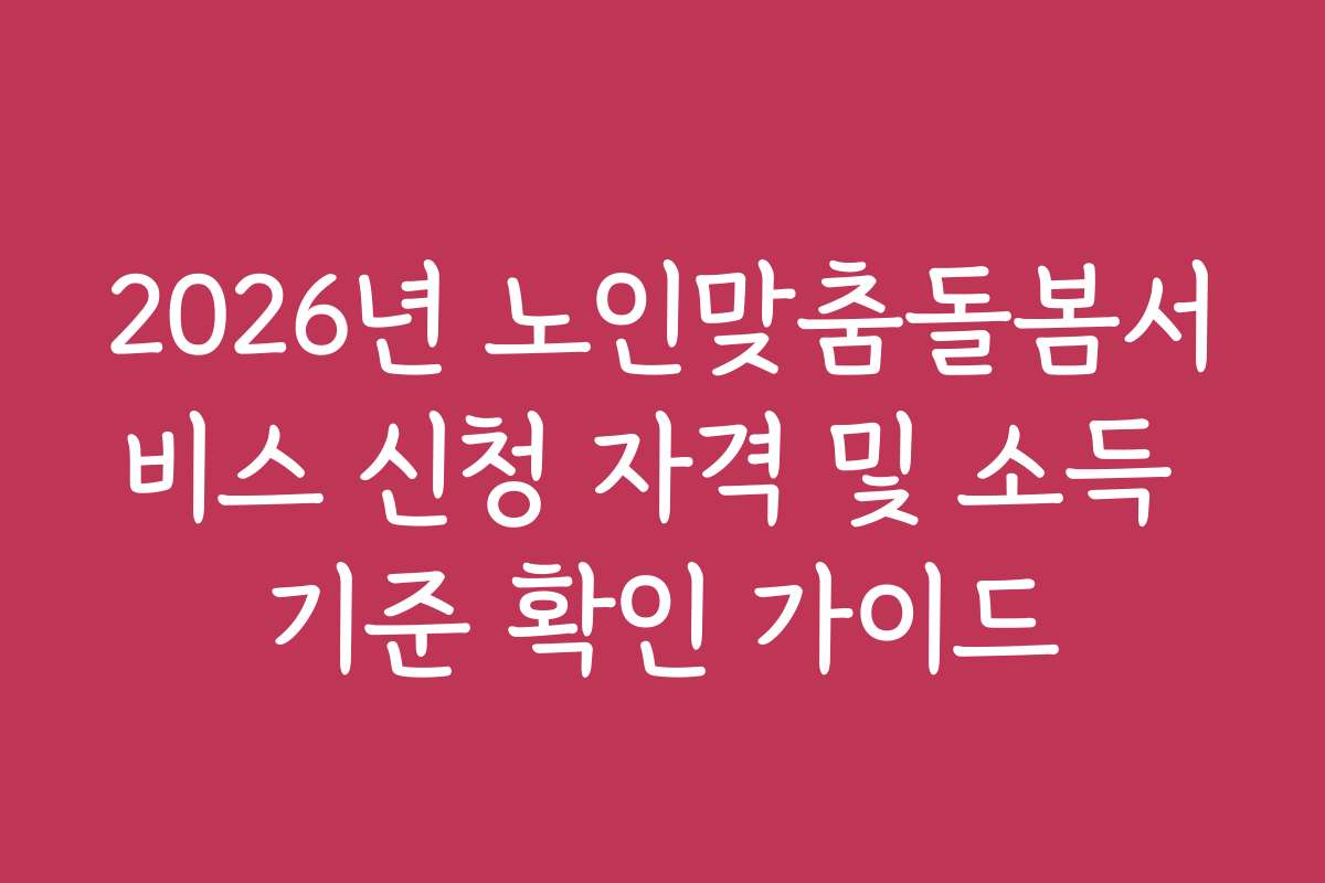 2026년 노인맞춤돌봄서비스 신청 자격 및 소득 기준 확인 가이드