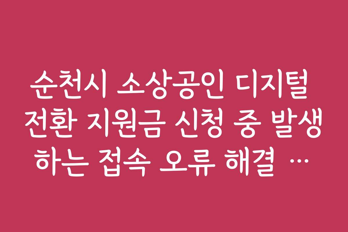 순천시 소상공인 디지털 전환 지원금 신청 중 발생하는 접속 오류 해결 가이드