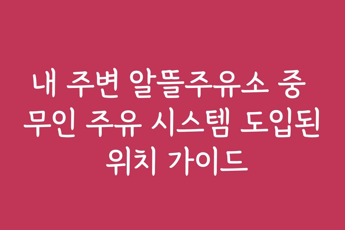 내 주변 알뜰주유소 중 무인 주유 시스템 도입된 위치 가이드